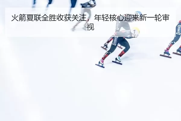 火箭夏联全胜收获关注，年轻核心迎来新一轮审视