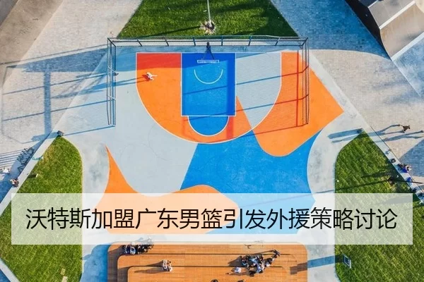 沃特斯加盟广东男篮引发外援策略讨论